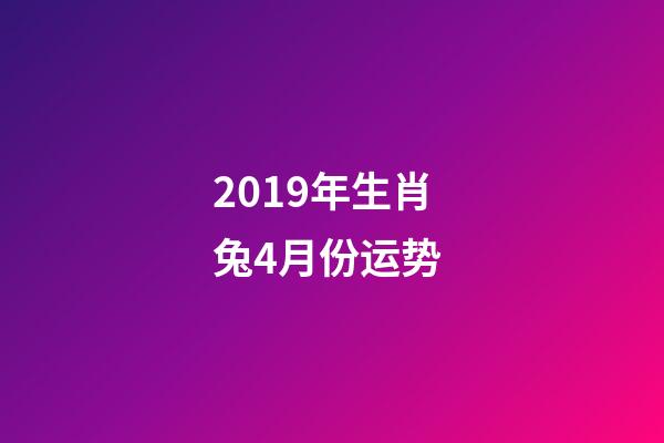 2019年生肖兔4月份运势 (属兔今年四月运势)-第1张-观点-玄机派